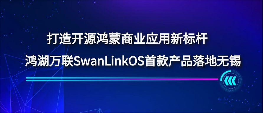 打造开源鸿蒙商业应用新标杆，鸿湖万联SwanLinkOS首款产品落地无锡